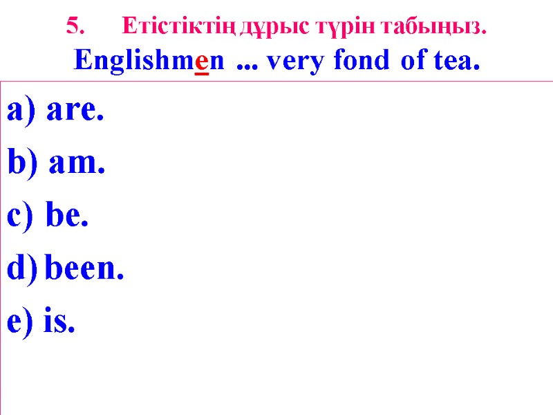 5. Етістіктің дұрыс түрін табыңыз. Englishmen ... very fond of tea. a) are. b)